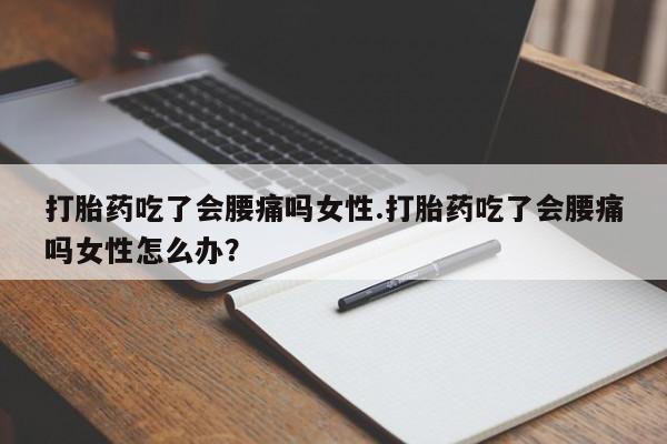 网上米非司酮打胎药官网打胎药吃了会腰痛吗女性.打胎药吃了会腰痛吗女性怎么办？