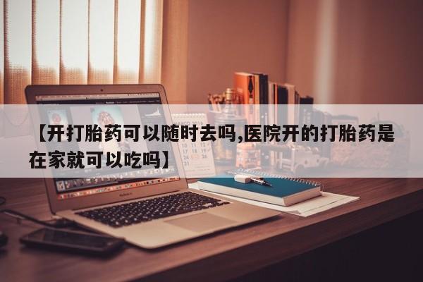 网上米非司酮打胎药官网【开打胎药可以随时去吗,医院开的打胎药是在家就可以吃吗】