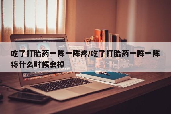 网上米非司酮打胎药官网吃了打胎药一阵一阵疼/吃了打胎药一阵一阵疼什么时候会掉