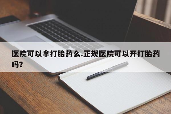 网上米非司酮打胎药官网医院可以拿打胎药么.正规医院可以开打胎药吗？