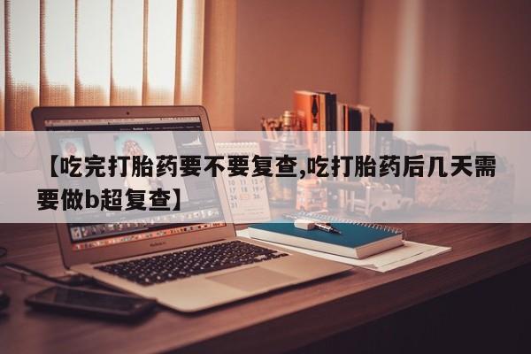 网上米非司酮打胎药官网【吃完打胎药要不要复查,吃打胎药后几天需要做b超复查】