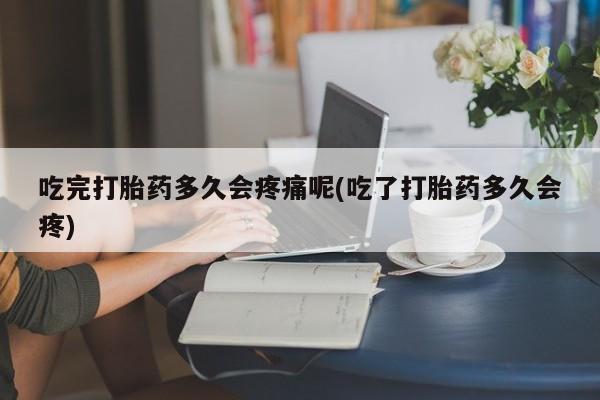 网上米非司酮打胎药官网吃完打胎药多久会疼痛呢(吃了打胎药多久会疼)