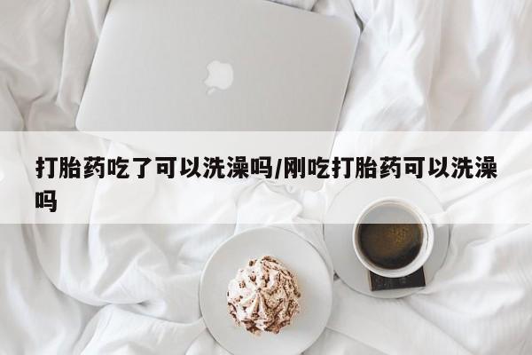 网上米非司酮打胎药官网打胎药吃了可以洗澡吗/刚吃打胎药可以洗澡吗
