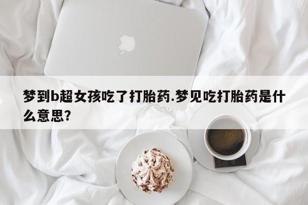 网上米非司酮打胎药官网梦到b超女孩吃了打胎药.梦见吃打胎药是什么意思？