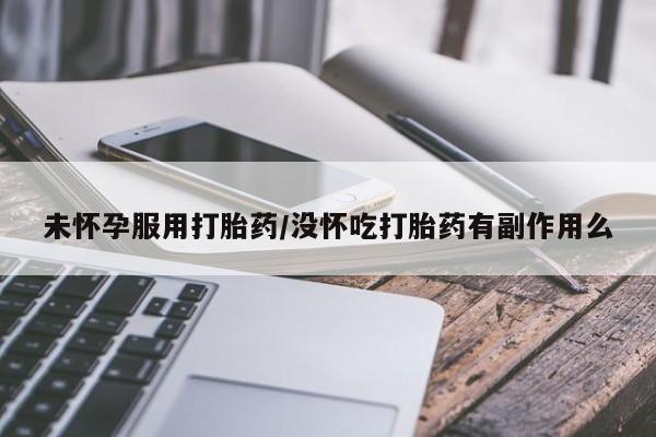 网上米非司酮打胎药官网未怀孕服用打胎药/没怀吃打胎药有副作用么