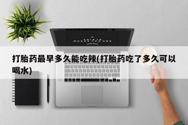 网上米非司酮打胎药官网打胎药最早多久能吃辣(打胎药吃了多久可以喝水)