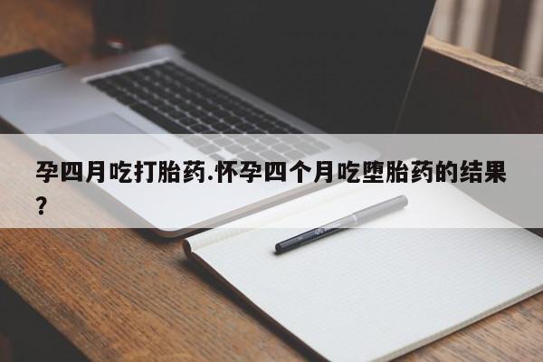 网上米非司酮打胎药官网孕四月吃打胎药.怀孕四个月吃堕胎药的结果？