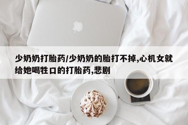 网上米非司酮打胎药官网少奶奶打胎药/少奶奶的胎打不掉,心机女就给她喝牲口的打胎药,悲剧