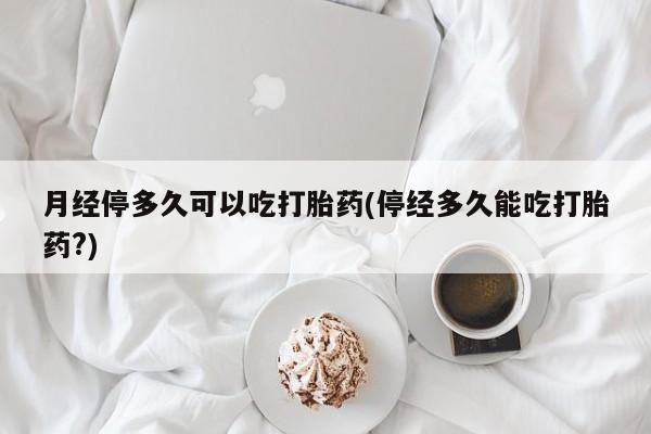 网上米非司酮打胎药官网月经停多久可以吃打胎药(停经多久能吃打胎药?)
