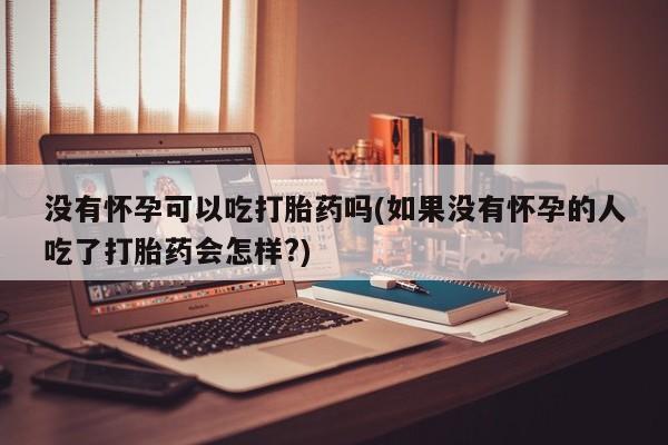 网上米非司酮打胎药官网没有怀孕可以吃打胎药吗(如果没有怀孕的人吃了打胎药会怎样?)