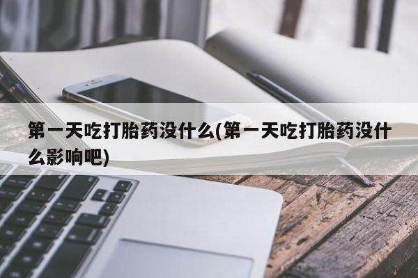网上米非司酮打胎药官网第一天吃打胎药没什么(第一天吃打胎药没什么影响吧)