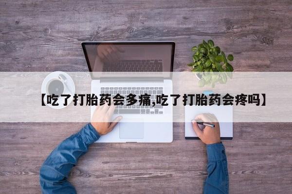网上米非司酮打胎药官网【吃了打胎药会多痛,吃了打胎药会疼吗】