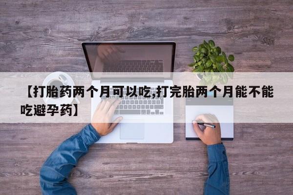 网上米非司酮打胎药官网【打胎药两个月可以吃,打完胎两个月能不能吃避孕药】