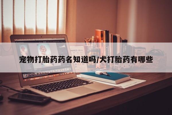 网上米非司酮打胎药官网宠物打胎药药名知道吗/犬打胎药有哪些