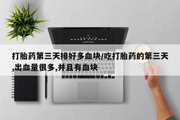网上米非司酮打胎药官网打胎药第三天排好多血块/吃打胎药的第三天,出血量很多,并且有血块