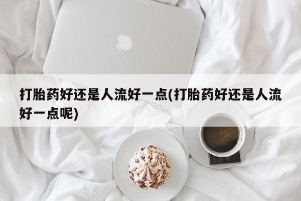 网上米非司酮打胎药官网打胎药好还是人流好一点(打胎药好还是人流好一点呢)