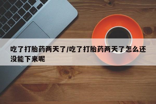 网上米非司酮打胎药官网吃了打胎药两天了/吃了打胎药两天了怎么还没能下来呢