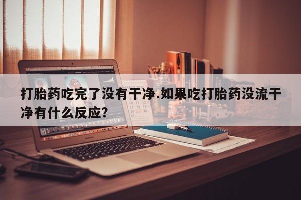 网上米非司酮打胎药官网打胎药吃完了没有干净.如果吃打胎药没流干净有什么反应？