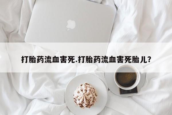 网上米非司酮打胎药官网打胎药流血害死.打胎药流血害死胎儿？