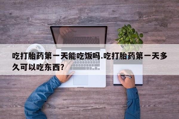 网上米非司酮打胎药官网吃打胎药第一天能吃饭吗.吃打胎药第一天多久可以吃东西？