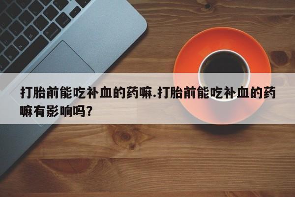 网上米非司酮打胎药官网打胎前能吃补血的药嘛.打胎前能吃补血的药嘛有影响吗？