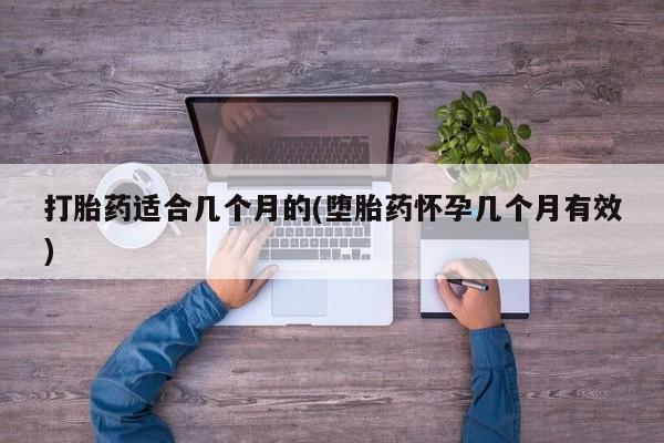 网上米非司酮打胎药官网打胎药适合几个月的(堕胎药怀孕几个月有效)