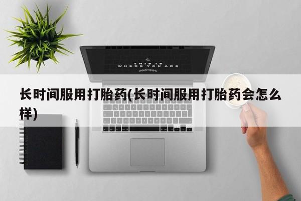 网上米非司酮打胎药官网长时间服用打胎药(长时间服用打胎药会怎么样)