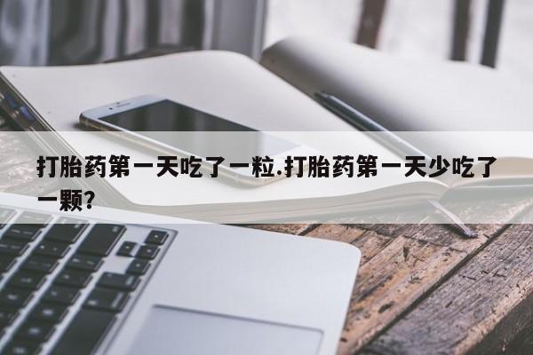 网上米非司酮打胎药官网打胎药第一天吃了一粒.打胎药第一天少吃了一颗？
