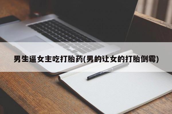 网上米非司酮打胎药官网男生逼女主吃打胎药(男的让女的打胎倒霉)