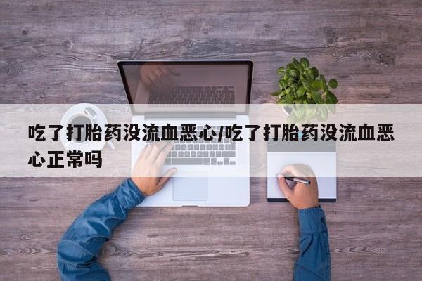 网上米非司酮打胎药官网吃了打胎药没流血恶心/吃了打胎药没流血恶心正常吗