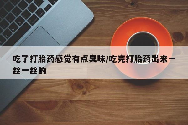 网上米非司酮打胎药官网吃了打胎药感觉有点臭味/吃完打胎药出来一丝一丝的