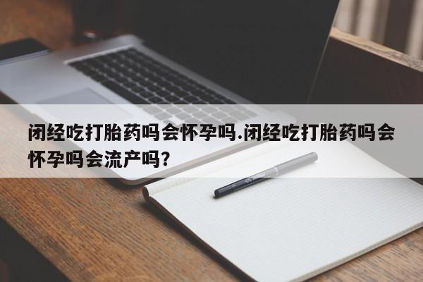 网上米非司酮打胎药官网闭经吃打胎药吗会怀孕吗.闭经吃打胎药吗会怀孕吗会流产吗？
