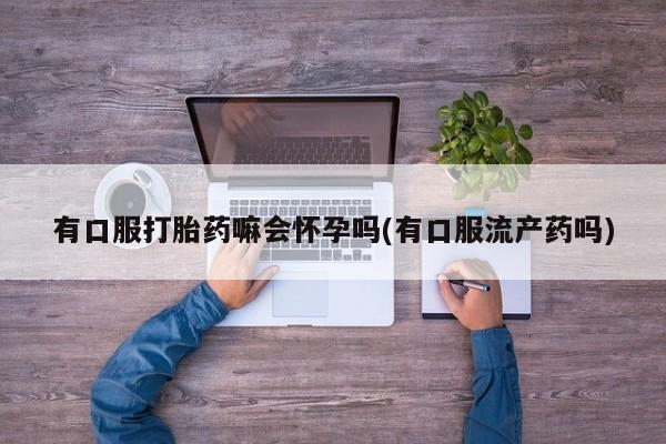 网上米非司酮打胎药官网有口服打胎药嘛会怀孕吗(有口服流产药吗)