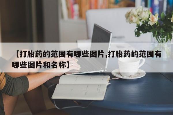 网上米非司酮打胎药官网【打胎药的范围有哪些图片,打胎药的范围有哪些图片和名称】