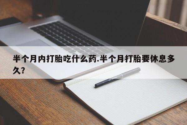 网上米非司酮打胎药官网半个月内打胎吃什么药.半个月打胎要休息多久？