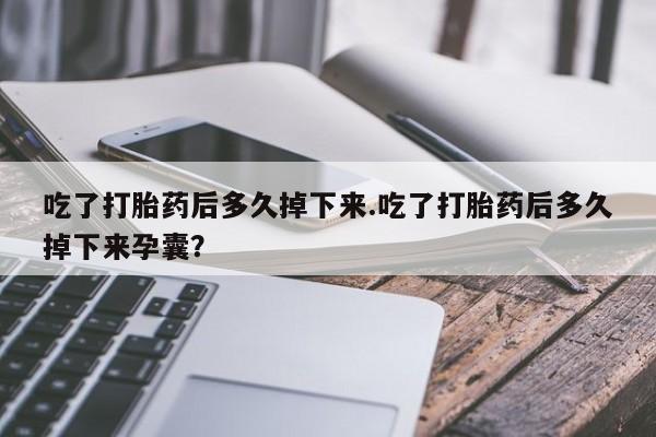 网上米非司酮打胎药官网吃了打胎药后多久掉下来.吃了打胎药后多久掉下来孕囊？