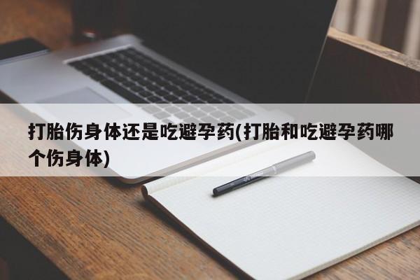 网上米非司酮打胎药官网打胎伤身体还是吃避孕药(打胎和吃避孕药哪个伤身体)