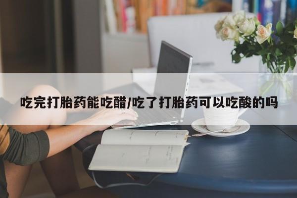 网上米非司酮打胎药官网吃完打胎药能吃醋/吃了打胎药可以吃酸的吗
