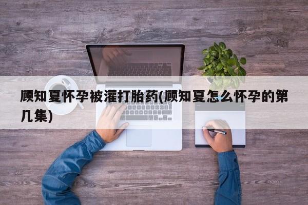 网上米非司酮打胎药官网顾知夏怀孕被灌打胎药(顾知夏怎么怀孕的第几集)