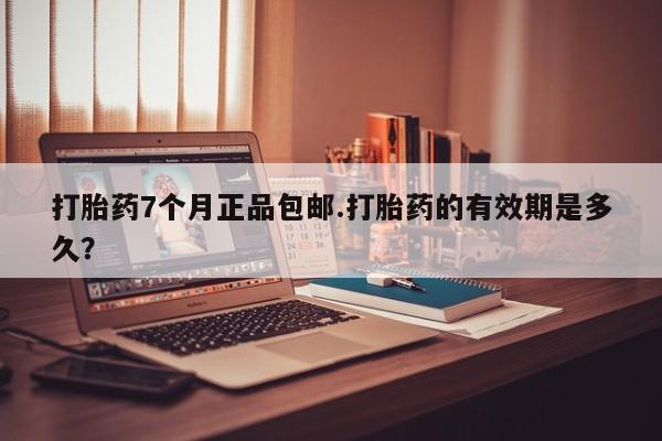 网上米非司酮打胎药官网打胎药7个月正品包邮.打胎药的有效期是多久？
