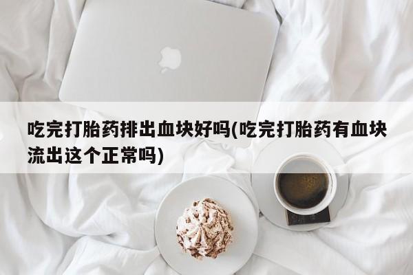 网上米非司酮打胎药官网吃完打胎药排出血块好吗(吃完打胎药有血块流出这个正常吗)