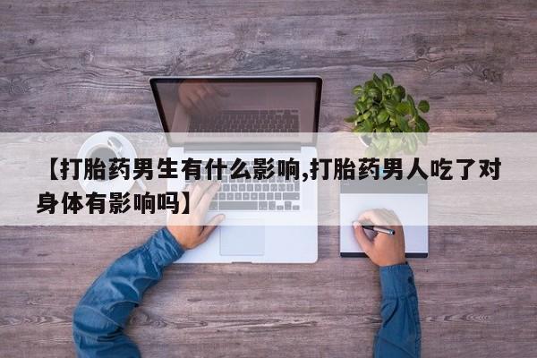 网上米非司酮打胎药官网【打胎药男生有什么影响,打胎药男人吃了对身体有影响吗】