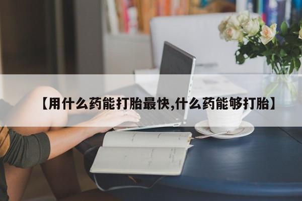 网上米非司酮打胎药官网【用什么药能打胎最快,什么药能够打胎】