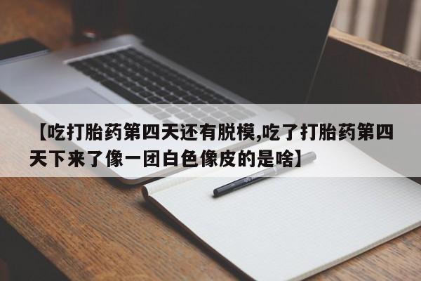 网上米非司酮打胎药官网【吃打胎药第四天还有脱模,吃了打胎药第四天下来了像一团白色像皮的是啥】