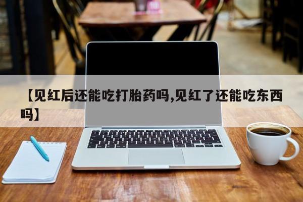 网上米非司酮打胎药官网【见红后还能吃打胎药吗,见红了还能吃东西吗】