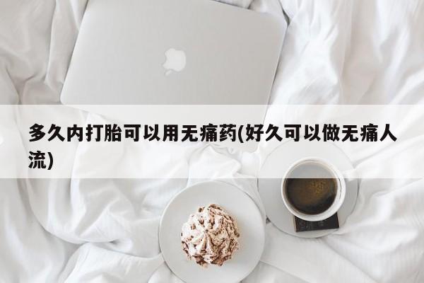 网上米非司酮打胎药官网多久内打胎可以用无痛药(好久可以做无痛人流)