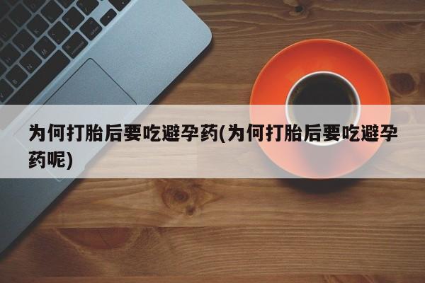 网上米非司酮打胎药官网为何打胎后要吃避孕药(为何打胎后要吃避孕药呢)