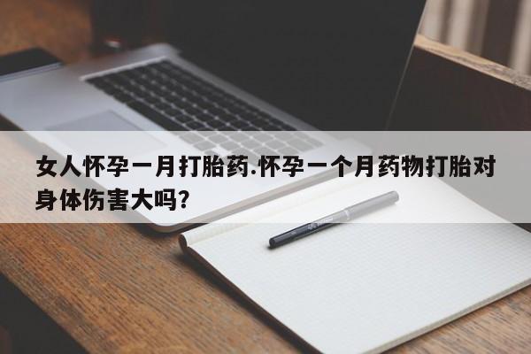 网上米非司酮打胎药官网女人怀孕一月打胎药.怀孕一个月药物打胎对身体伤害大吗？