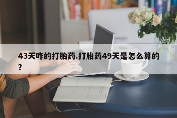 网上米非司酮打胎药官网43天咋的打胎药.打胎药49天是怎么算的？