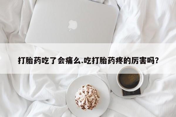 网上米非司酮打胎药官网打胎药吃了会痛么.吃打胎药疼的厉害吗？